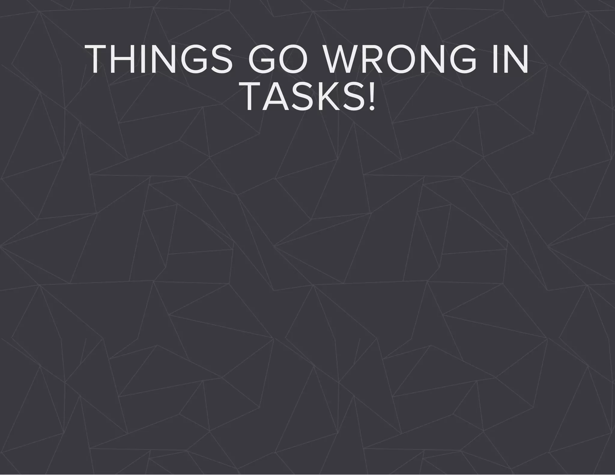 THINGS GO WRONG IN 
TASKS! 
 