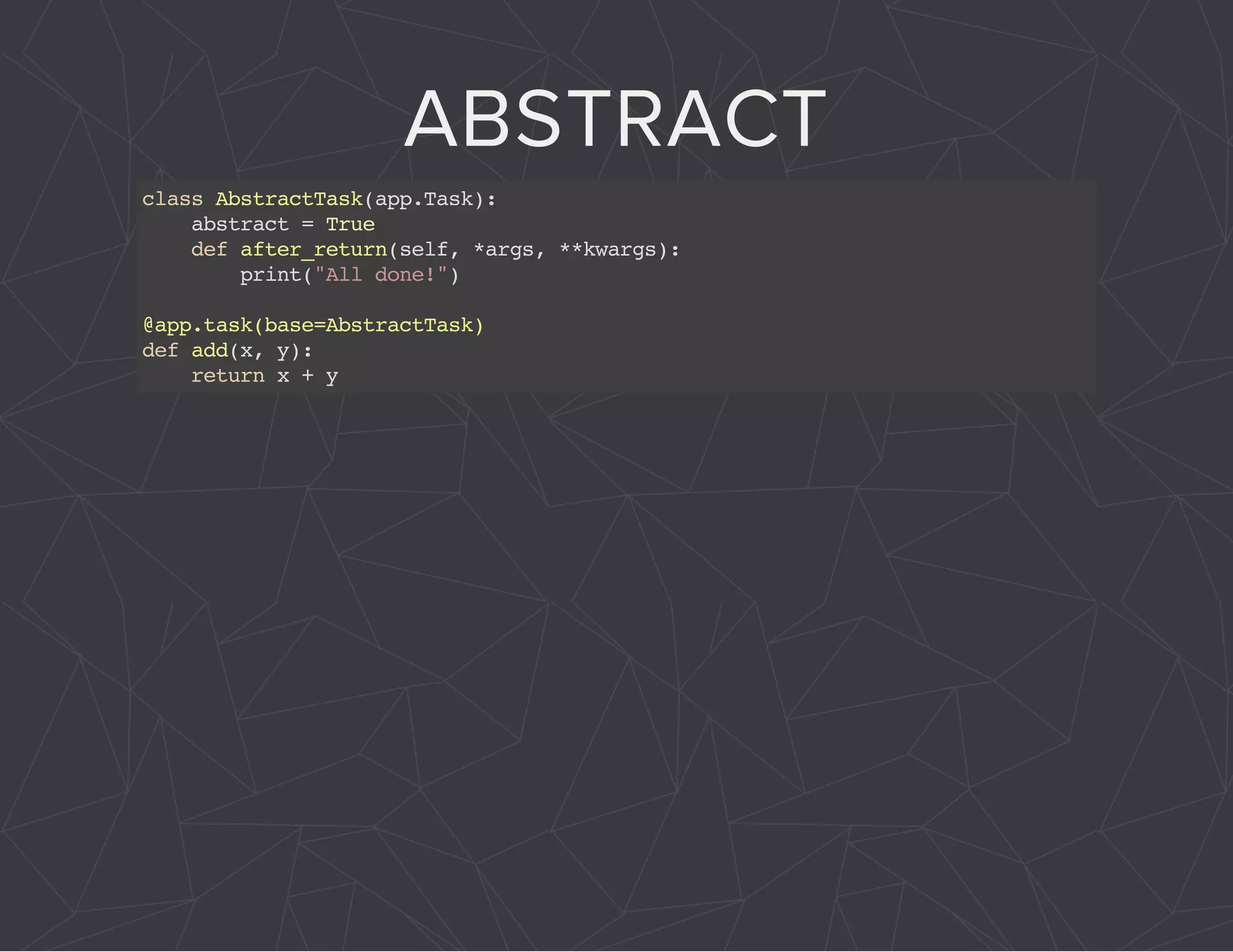 ABSTRACT 
class AbstractTask(app.Task): 
abstract = True 
def after_return(self, *args, **kwargs): 
print("All done!") 
@app.task(base=AbstractTask) 
def add(x, y): 
return x + y 
 