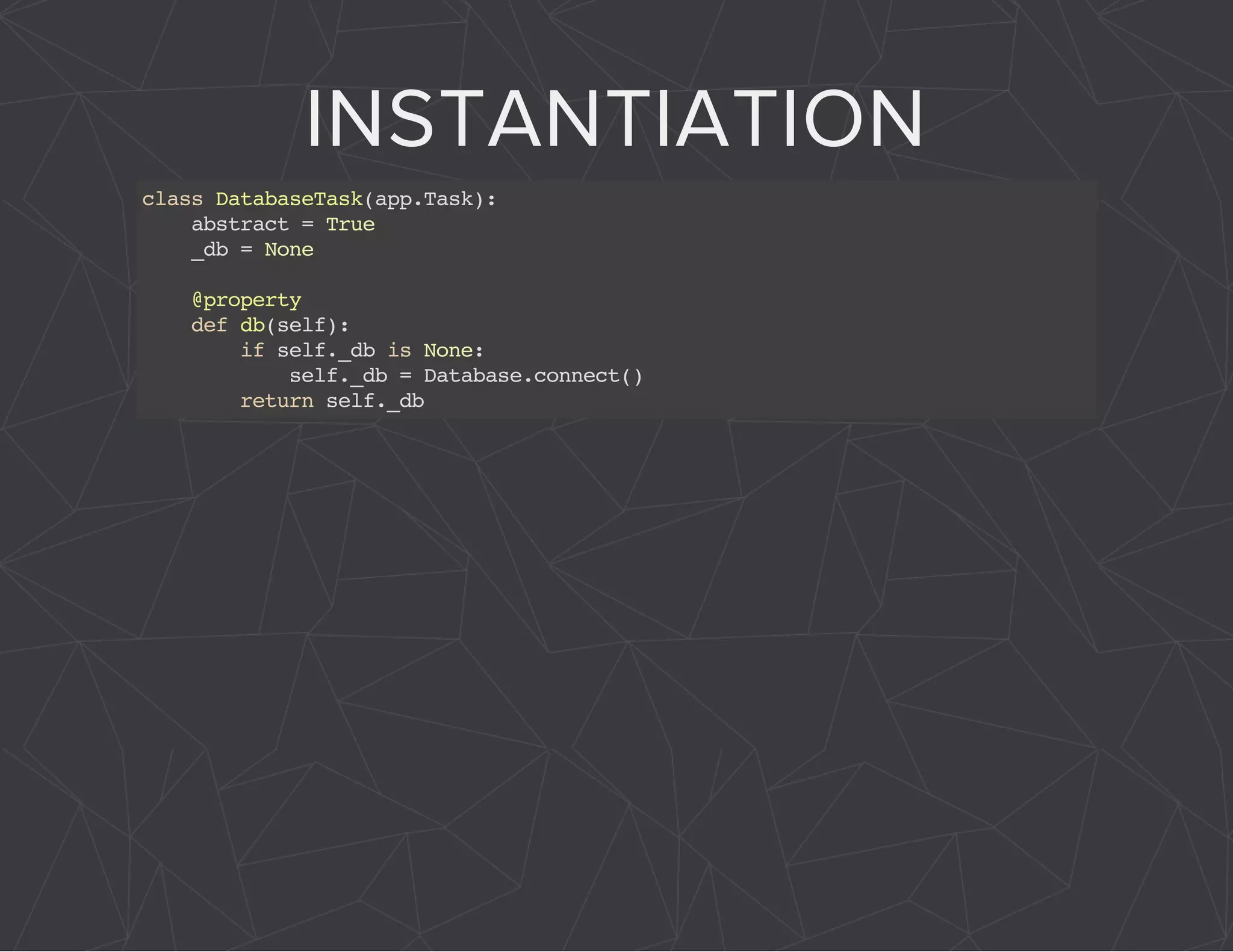 INSTANTIATION 
class DatabaseTask(app.Task): 
abstract = True 
_db = None 
@property 
def db(self): 
if self._db is None: 
self._db = Database.connect() 
return self._db 
 