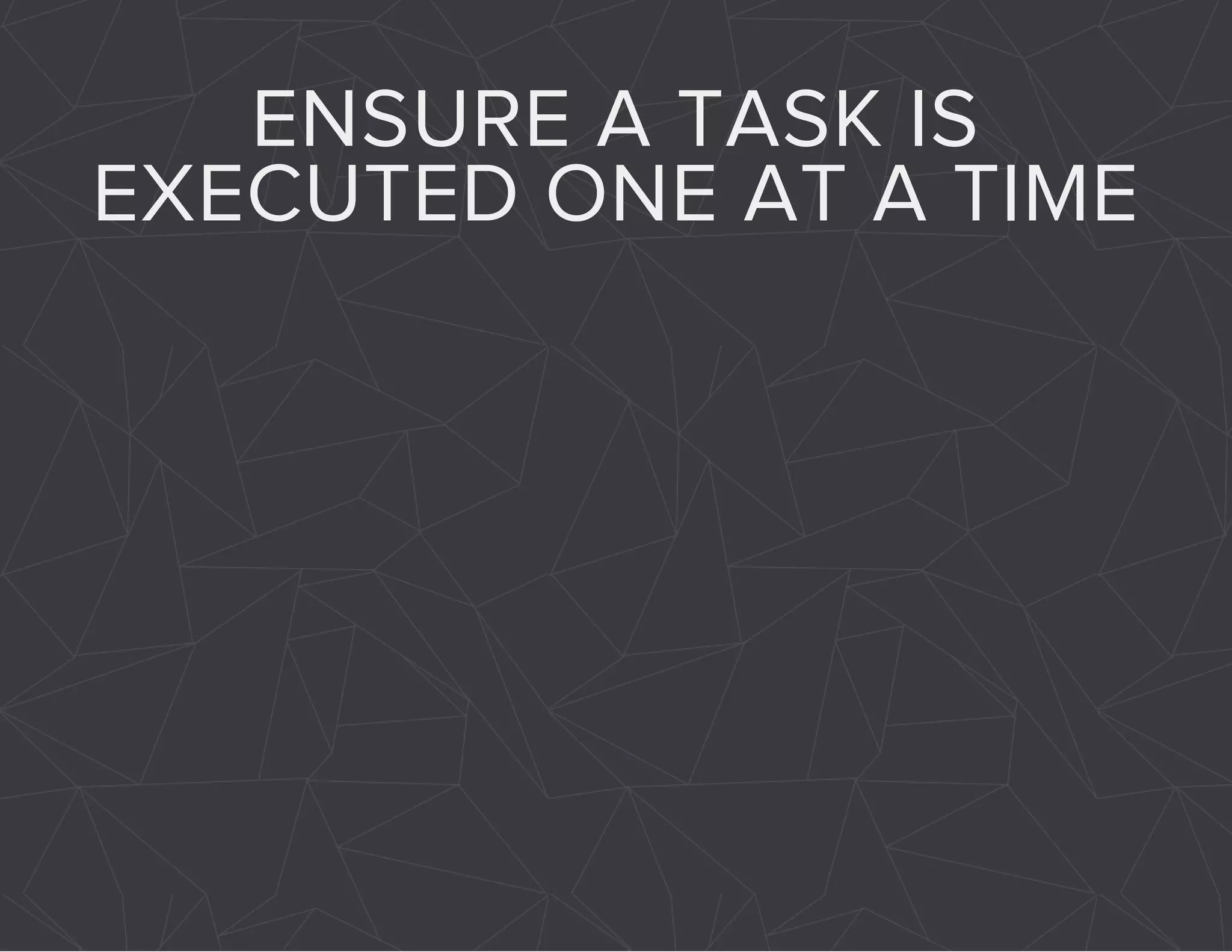 ENSURE A TASK IS 
EXECUTED ONE AT A TIME 
 
