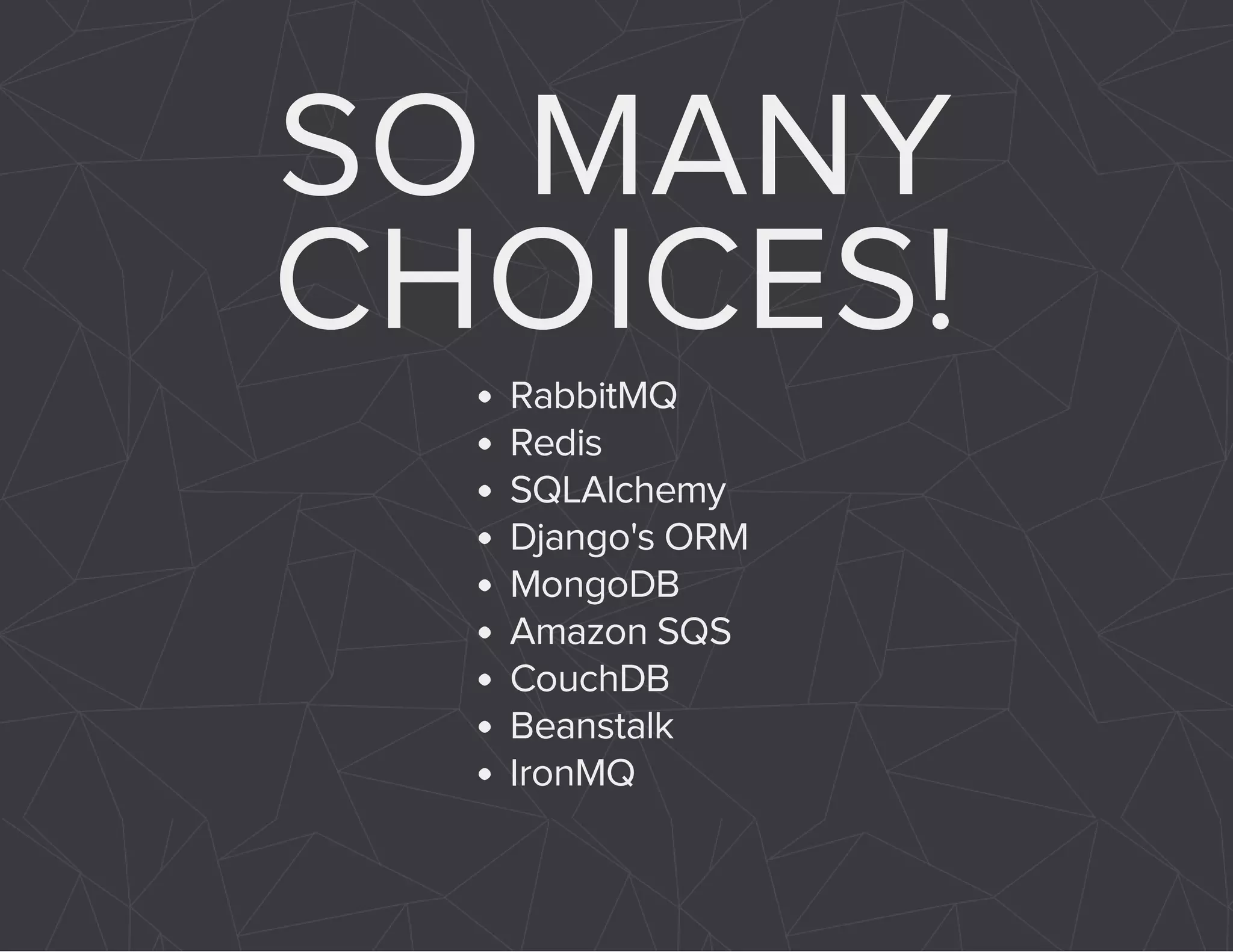 SO MANY 
CHOICES! 
RabbitMQ 
Redis 
SQLAlchemy 
Django's ORM 
MongoDB 
Amazon SQS 
CouchDB 
Beanstalk 
IronMQ 
 