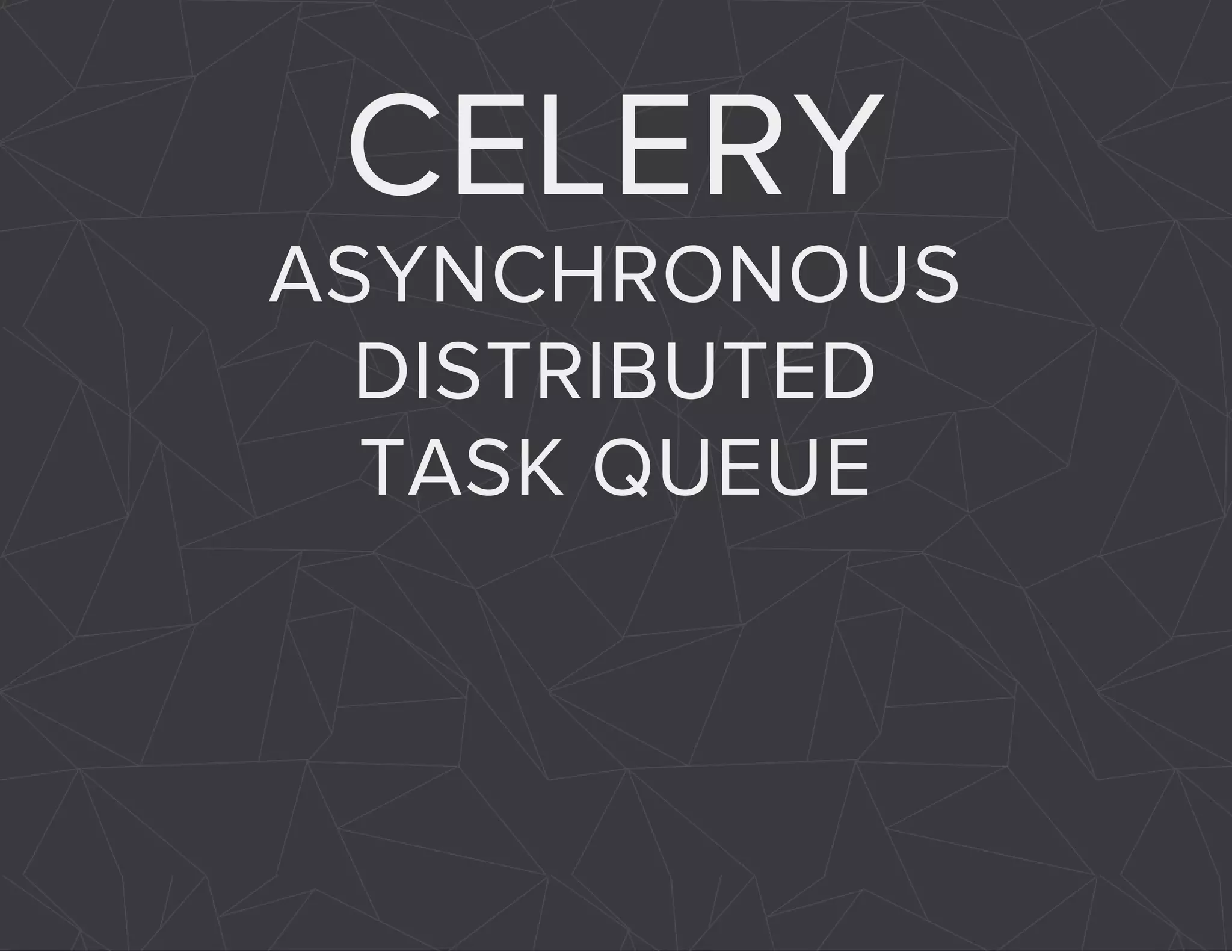 CELERY 
ASYNCHRONOUS 
DISTRIBUTED 
TASK QUEUE 
 