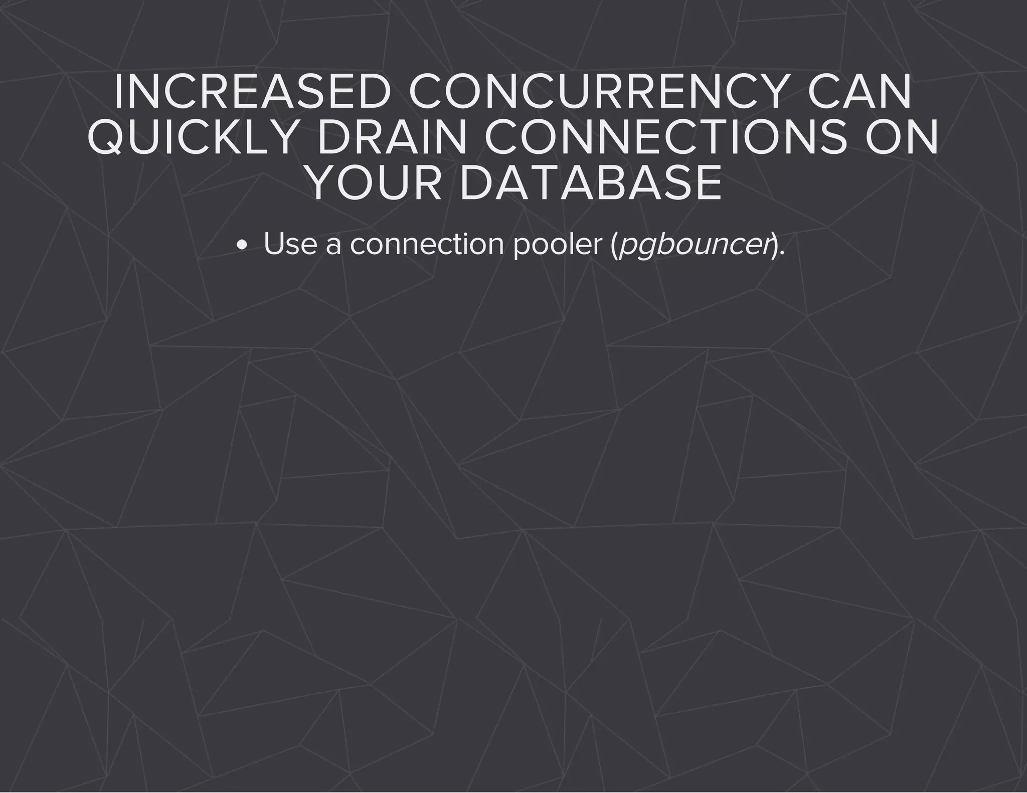 INCREASED CONCURRENCY CAN 
QUICKLY DRAIN CONNECTIONS ON 
YOUR DATABASE 
Use a connection pooler (pgbouncer). 
 