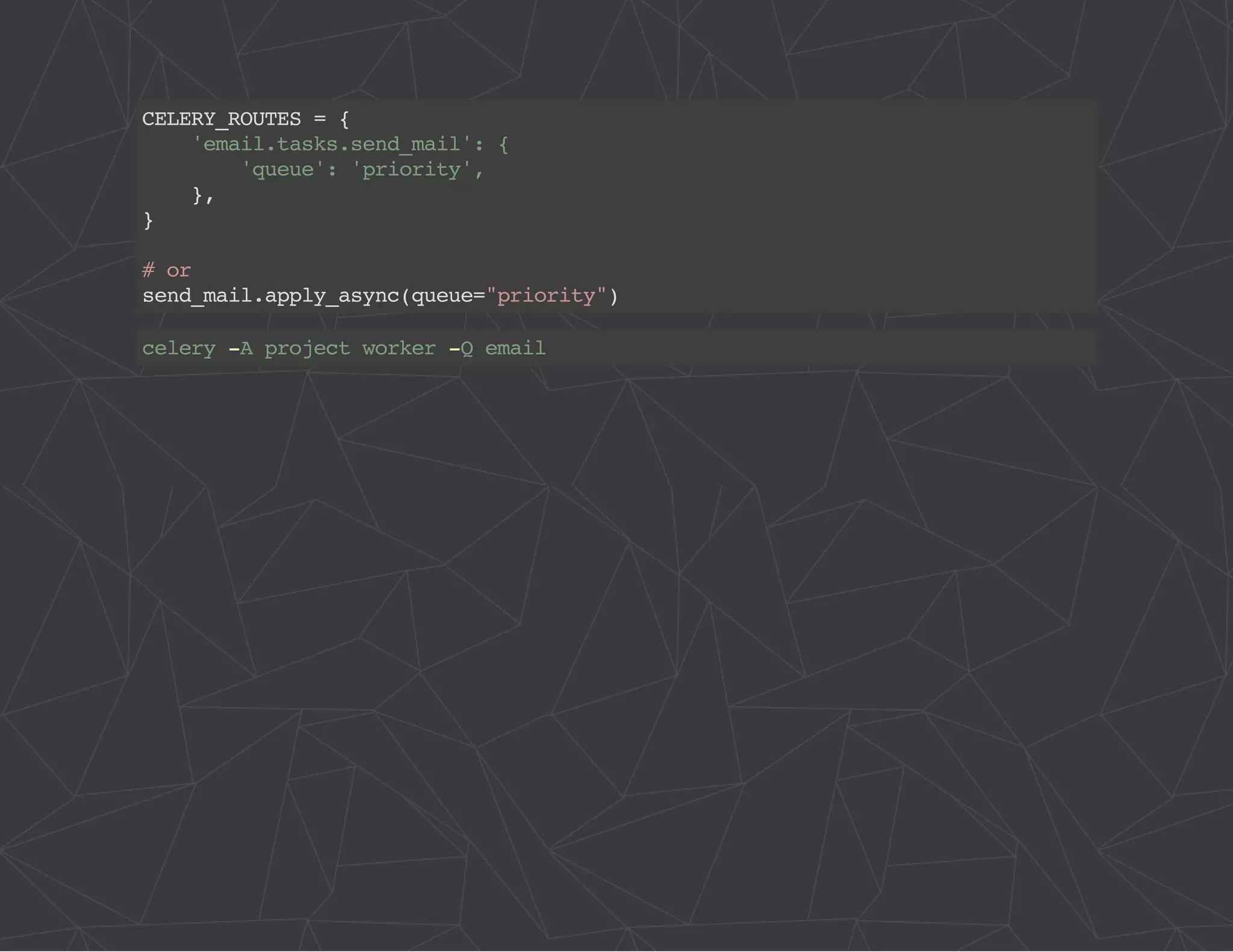 CELERY_ROUTES = { 
'email.tasks.send_mail': { 
'queue': 'priority', 
}, 
} 
# or 
send_mail.apply_async(queue="priority") 
celery -A project worker -Q email 
 