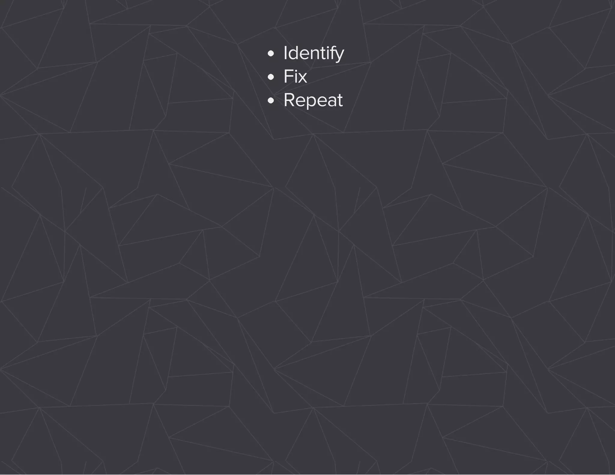 Identify 
Fix 
Repeat 
 