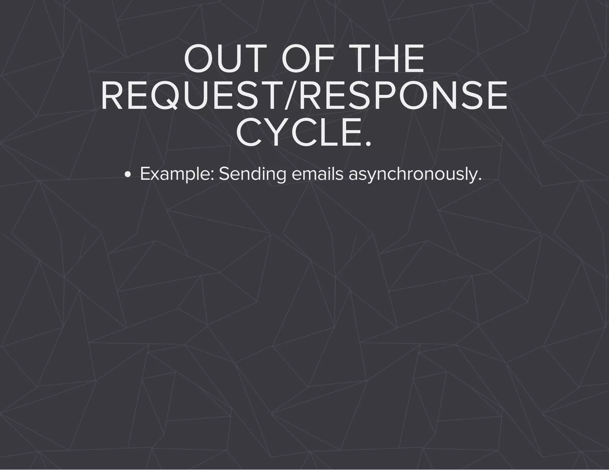 OUT OF THE 
REQUEST/RESPONSE 
CYCLE. 
Example: Sending emails asynchronously. 
 