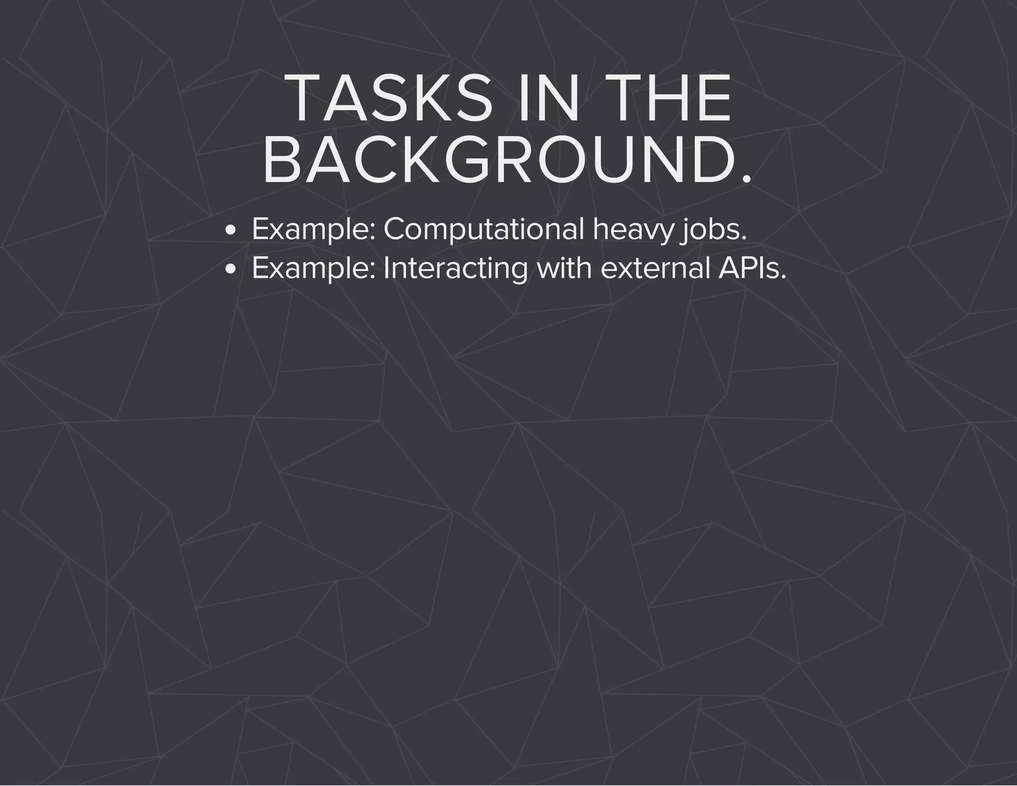 TASKS IN THE 
BACKGROUND. 
Example: Computational heavy jobs. 
Example: Interacting with external APIs. 
 