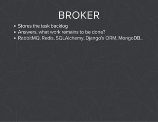 BROKER 
Stores the task backlog 
Answers, what work remains to be done? 
RabbitMQ, Redis, SQLAlchemy, Django's ORM, MongoDB... 
 