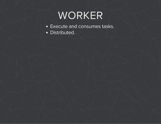 WORKER 
Execute and consumes tasks. 
Distributed. 
 