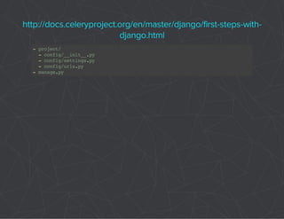 http://docs.celeryproject.org/en/master/django/first-steps-with-django. 
html 
- project/ 
- config/__init__.py 
- config/settings.py 
- config/urls.py 
- manage.py 
 