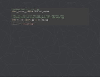 # project/config/__init__.py 
from __future__ import absolute_import 
# This will make sure the app is always imported when 
# Django starts so that shared_task will use this app. 
from .celery import app as celery_app 
__all__ = ['celery_app'] 
 