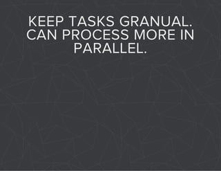 KEEP TASKS GRANUAL. 
CAN PROCESS MORE IN 
PARALLEL. 
 