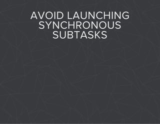 AVOID LAUNCHING 
SYNCHRONOUS 
SUBTASKS 
 