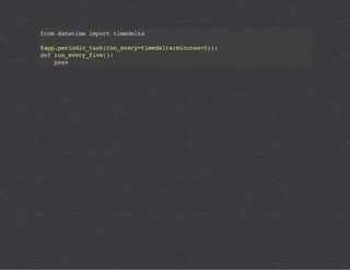 from datetime import timedelta 
@app.periodic_task(run_every=timedelta(minutes=5)): 
def run_every_five(): 
pass 
 