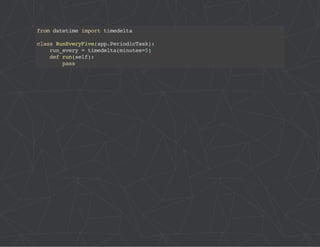 from datetime import timedelta 
class RunEveryFive(app.PeriodicTask): 
run_every = timedelta(minutes=5) 
def run(self): 
pass 
 
