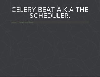 CELERY BEAT A.K.A THE 
SCHEDULER. 
celery -A project beat 
 