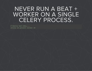 NEVER RUN A BEAT + 
WORKER ON A SINGLE 
CELERY PROCESS. 
# Really bad idea.... 
celery -A project worker -B 
 