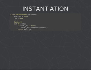 INSTANTIATION 
class DatabaseTask(app.Task): 
abstract = True 
_db = None 
@property 
def db(self): 
if self._db is None: 
self._db = Database.connect() 
return self._db 
 