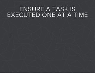 ENSURE A TASK IS 
EXECUTED ONE AT A TIME 
 