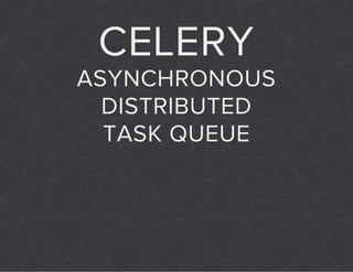 CELERY 
ASYNCHRONOUS 
DISTRIBUTED 
TASK QUEUE 
 