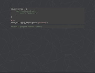 CELERY_ROUTES = { 
'email.tasks.send_mail': { 
'queue': 'priority', 
}, 
} 
# or 
send_mail.apply_async(queue="priority") 
celery -A project worker -Q email 
 