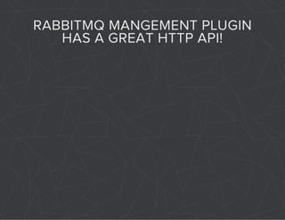 RABBITMQ MANGEMENT PLUGIN 
HAS A GREAT HTTP API! 
 