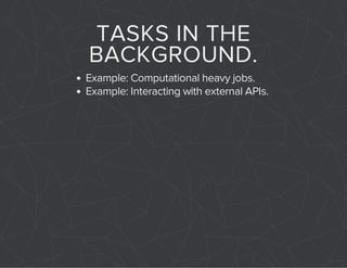 TASKS IN THE 
BACKGROUND. 
Example: Computational heavy jobs. 
Example: Interacting with external APIs. 
 