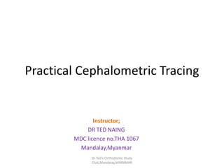 Practical Cephalometric Tracing
Instructor;
DR TED NAING
MDC licence no.THA 1067
Mandalay,Myanmar
Dr Ted's Orthodontic Study
Club,Mandalay,MYANMAR
 