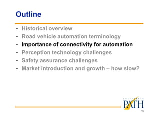 15
Outline
• Historical overview
• Road vehicle automation terminology
• Importance of connectivity for automation
• Perception technology challenges
• Safety assurance challenges
• Market introduction and growth – how slow?
 