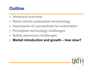 41
Outline
• Historical overview
• Road vehicle automation terminology
• Importance of connectivity for automation
• Perception technology challenges
• Safety assurance challenges
• Market introduction and growth – how slow?
 