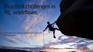 Ericsson Internal | 2018-02-21
Practicalchallenges in
ML workflows
Some tips from working with Ericsson data sets
and use cases.
Steven Rochefort SA OSS PDU OSS S&T BX 2019-03-04
 
