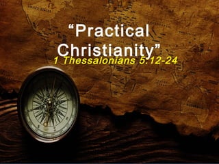 “Practical 
Christianity” 1 Thessalonians 5:12-24 
 