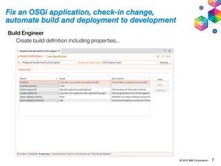 © 2015 IBM Corporation. 7
Fix an OSGi application, check-in change,
automate build and deployment to development
Build Engineer
Create build definition including properties...
 