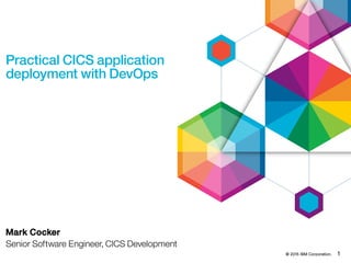 © 2015 IBM Corporation. 1
Practical CICS application
deployment with DevOps
Mark Cocker
Senior Software Engineer, CICS Development
 