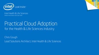 Intel Health & Life Sciences
Where information and care meet

Practical Cloud Adoption
for the Health & Life Sciences Industry

Chris Gough
Lead Solutions Architect, Intel Health & Life Sciences

 
