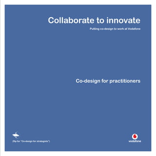 Collaborate to innovate
                                               Putting co-design to work at Vodafone




                                          Co-design for practitioners




(flip for “Co-design for strategists”)



                                                                                       1
 