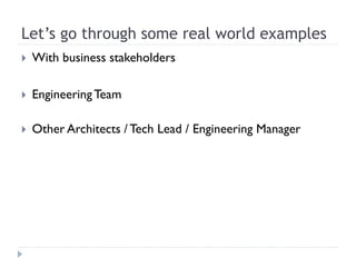 Let’s go through some real world examples
 With business stakeholders
 EngineeringTeam
 Other Architects / Tech Lead / Engineering Manager
 