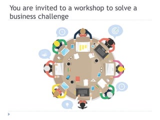You are invited to a workshop to solve a
business challenge
 