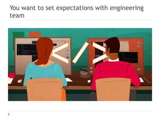 You want to set expectations with engineering
team
 
