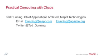 © 2014 MapR Technologies 2
Practical Computing with Chaos
Ted Dunning, Chief Applications Architect MapR Technologies
Email tdunning@mapr.com tdunning@apache.org
Twitter @Ted_Dunning
 