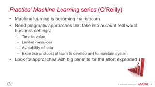 © 2014 MapR Technologies 4
Practical Machine Learning series (O’Reilly)
• Machine learning is becoming mainstream
• Need pragmatic approaches that take into account real world
business settings:
– Time to value
– Limited resources
– Availability of data
– Expertise and cost of team to develop and to maintain system
• Look for approaches with big benefits for the effort expended
 