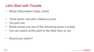 © 2014 MapR Technologies 6
Let’s Start with Trouble
• Monty Hall problem (oops, done)
• Three doors, one with a fabulous prize
• You pick one
• Monte shows you one of the remaining doors is empty
• You can switch at this point to the other door or not
• Should you switch?
 