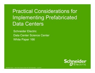 Practical Considerations for 
Implementing Prefabricated 
Data Centers 
Schneider Electric 
Data Center Science Center 
White Paper 166 
Schneider Electric – Data Center Science Center WP 166 Presentation – July 2014 
 