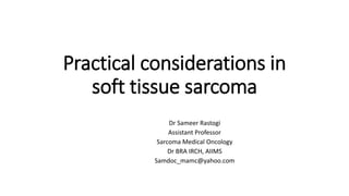 Practical considerations in
soft tissue sarcoma
Dr Sameer Rastogi
Assistant Professor
Sarcoma Medical Oncology
Dr BRA IRCH, AIIMS
Samdoc_mamc@yahoo.com
 