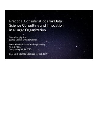 Yulan Lin @y3 2n
Justin Gosses @JustinGosses
Data Science & Software Engineering
Valador Inc.
Supporting NASA OCIO
Rice Data Science Conference, Oct. 2017
Practical Considerations for Data
Science Consulting and Innovation
in a Large Organization
 