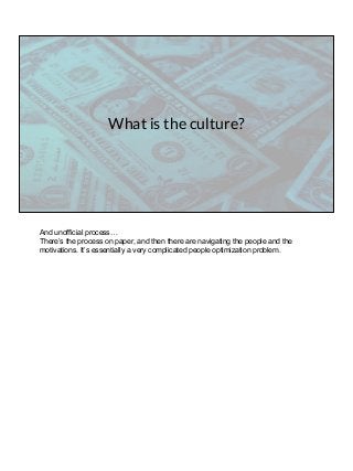 What is the culture?
And unofficial process…
There’s the process on paper, and then there are navigating the people and the
motivations. It’s essentially a very complicated people optimization problem.
 