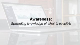 Awareness:
Spreading knowledge of what is possible
 
