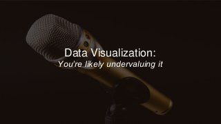 Data Visualization:
You’re likely undervaluing it
 