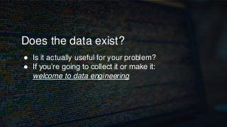 Does the data exist?
● Is it actually useful for your problem?
● If you’re going to collect it or make it:
welcome to data...