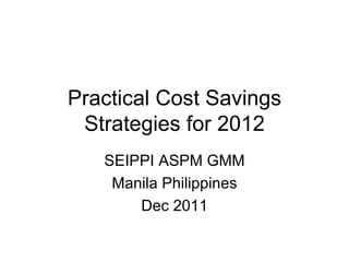 Practical Cost Savings Strategies for 2012 SEIPPI ASPM GMM Manila Philippines Dec 2011 